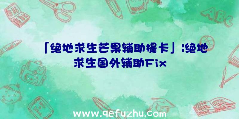 「绝地求生芒果辅助提卡」|绝地求生国外辅助Fix